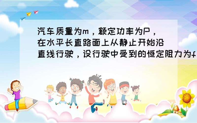 汽车质量为m，额定功率为P，在水平长直路面上从静止开始沿直线行驶，设行驶中受到的恒定阻力为f．