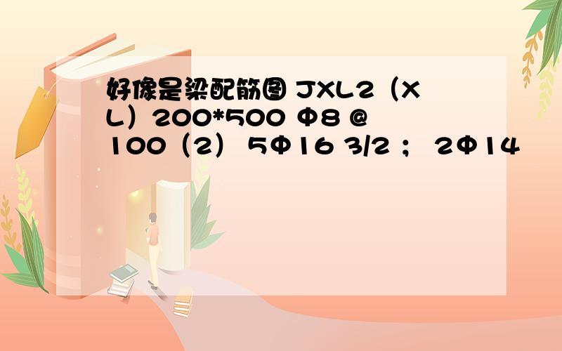 好像是梁配筋图 JXL2（XL）200*500 Φ8 @100（2） 5Φ16 3/2 ； 2Φ14