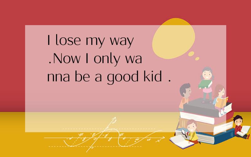 I lose my way .Now I only wanna be a good kid .