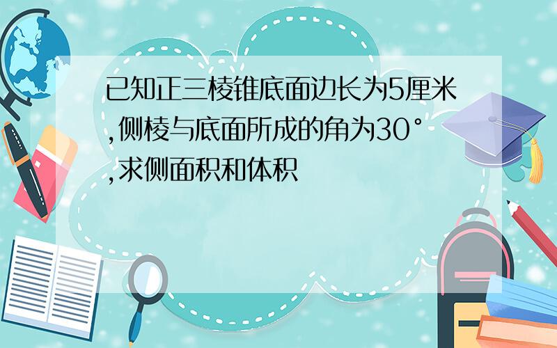 已知正三棱锥底面边长为5厘米,侧棱与底面所成的角为30°,求侧面积和体积