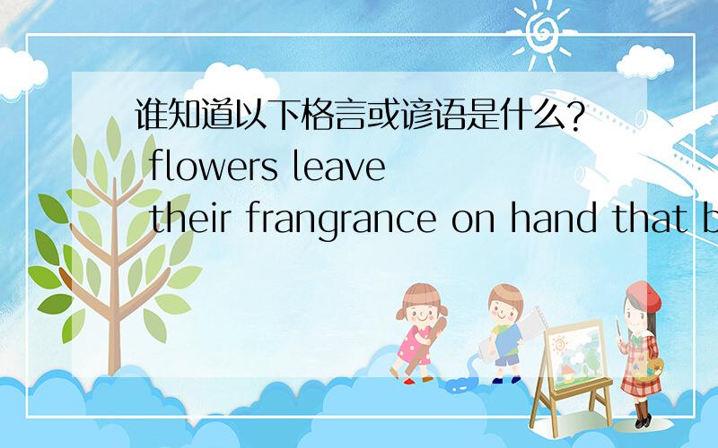 谁知道以下格言或谚语是什么? flowers leave their frangrance on hand that b