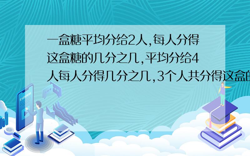 一盒糖平均分给2人,每人分得这盒糖的几分之几,平均分给4人每人分得几分之几,3个人共分得这盒的几分之几