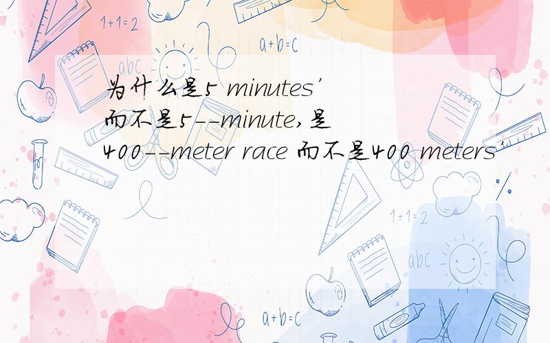 为什么是5 minutes’而不是5--minute,是400--meter race 而不是400 meters’