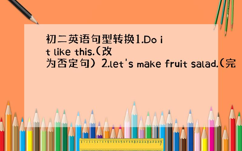 初二英语句型转换1.Do it like this.(改为否定句）2.let's make fruit salad.(完