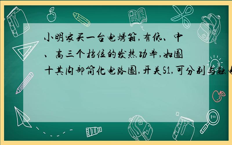 小明家买一台电烤箱,有低、中、高三个档位的发热功率,如图十其内部简化电路图,开关S1,可分别与触电a、b接触.已知R1=