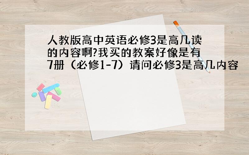 人教版高中英语必修3是高几读的内容啊?我买的教案好像是有7册（必修1-7）请问必修3是高几内容