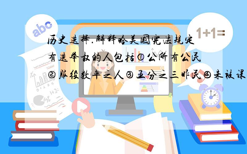 历史选择.解释哈美国宪法规定有选举权的人包括①公所有公民②服役数年之人③五分之三非民④未被课税之印第安人 ( b) A．