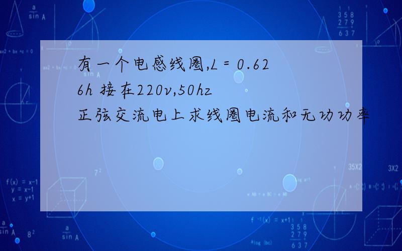 有一个电感线圈,L＝0.626h 接在220v,50hz正弦交流电上求线圈电流和无功功率