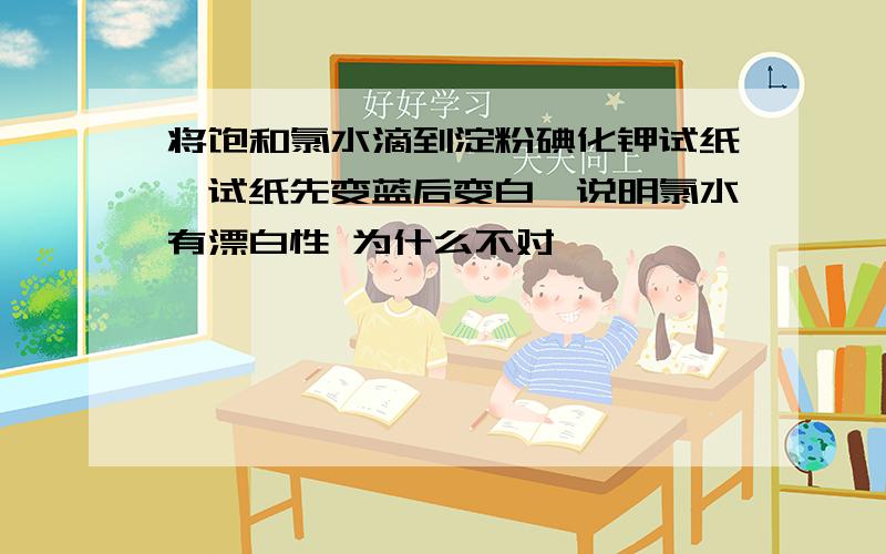 将饱和氯水滴到淀粉碘化钾试纸,试纸先变蓝后变白,说明氯水有漂白性 为什么不对