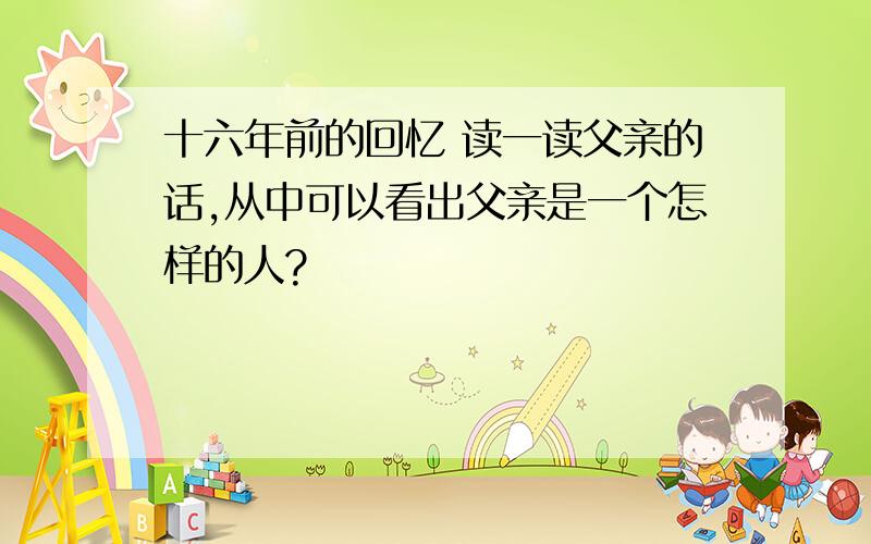 十六年前的回忆 读一读父亲的话,从中可以看出父亲是一个怎样的人?