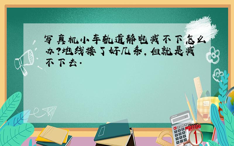 写真机小车轨道静电减不下怎么办?地线接了好几条,但就是减不下去.