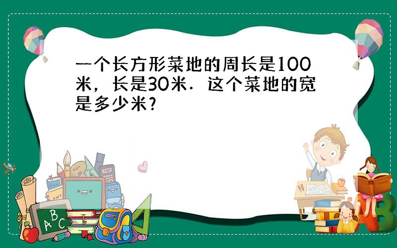 一个长方形菜地的周长是100米，长是30米．这个菜地的宽是多少米？