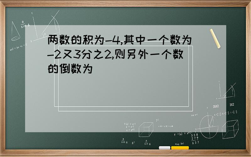 两数的积为-4,其中一个数为-2又3分之2,则另外一个数的倒数为