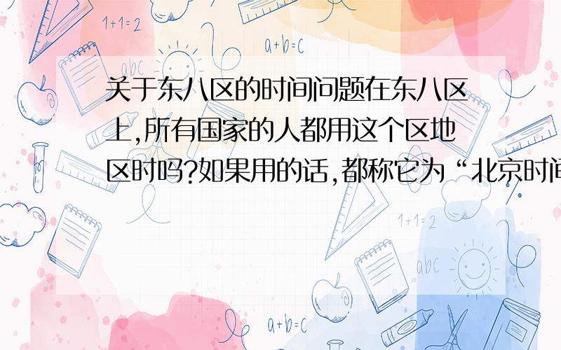 关于东八区的时间问题在东八区上,所有国家的人都用这个区地区时吗?如果用的话,都称它为“北京时间”吗?