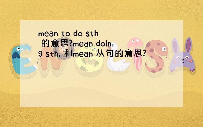 mean to do sth 的意思?mean doing sth. 和mean 从句的意思?