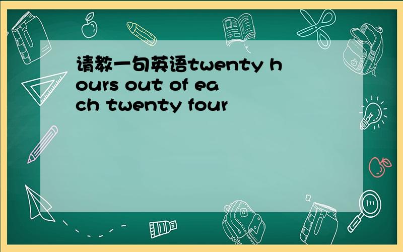 请教一句英语twenty hours out of each twenty four