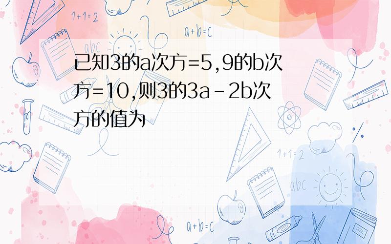 已知3的a次方=5,9的b次方=10,则3的3a-2b次方的值为