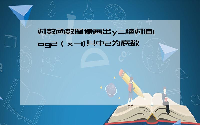 对数函数图像画出y=绝对值log2（x-1)其中2为底数