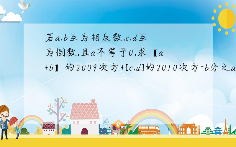 若a.b互为相反数,c.d互为倒数,且a不等于0,求【a+b】的2009次方+[c.d]的2010次方-b分之a的201