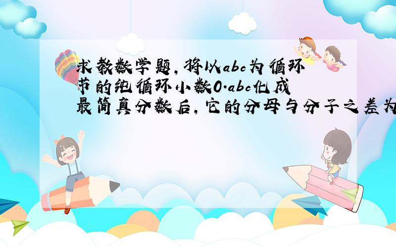 求教数学题,将以abc为循环节的纯循环小数0.abc化成最简真分数后,它的分母与分子之差为9,则a+b+c=______