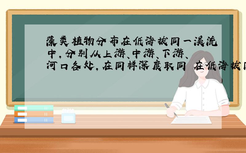 藻类植物分布在低海拔同一溪流中,分别从上游、中游、下游、河口各处,在同样深度取同 在低海拔同一溪流中,分别从上游、中游、