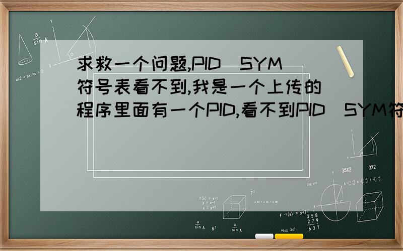 求救一个问题,PID_SYM符号表看不到,我是一个上传的程序里面有一个PID,看不到PID_SYM符号表,我试了一下,新