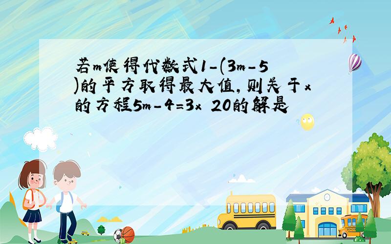 若m使得代数式1-(3m-5)的平方取得最大值,则关于x的方程5m-4=3x 20的解是