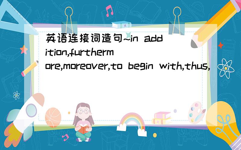 英语连接词造句~in addition,furthermore,moreover,to begin with,thus,