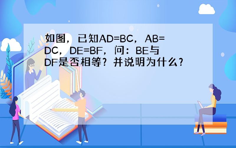 如图，已知AD=BC，AB=DC，DE=BF，问：BE与DF是否相等？并说明为什么？