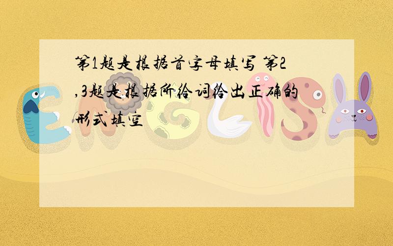 第1题是根据首字母填写 第2,3题是根据所给词给出正确的形式填空