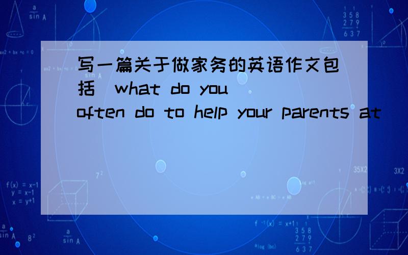 写一篇关于做家务的英语作文包括（what do you often do to help your parents at