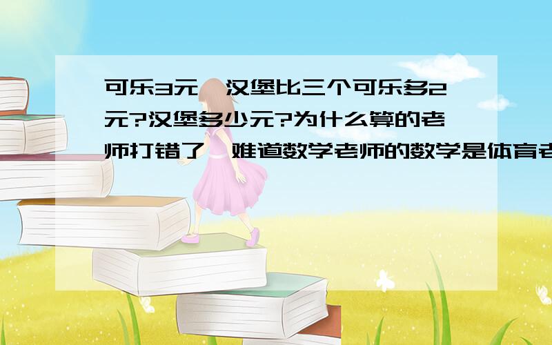 可乐3元,汉堡比三个可乐多2元?汉堡多少元?为什么算的老师打错了,难道数学老师的数学是体育老师交的?