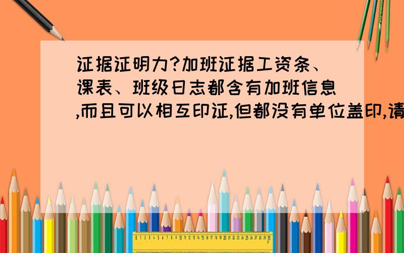 证据证明力?加班证据工资条、课表、班级日志都含有加班信息,而且可以相互印证,但都没有单位盖印,请问证明力是否足够,非要单