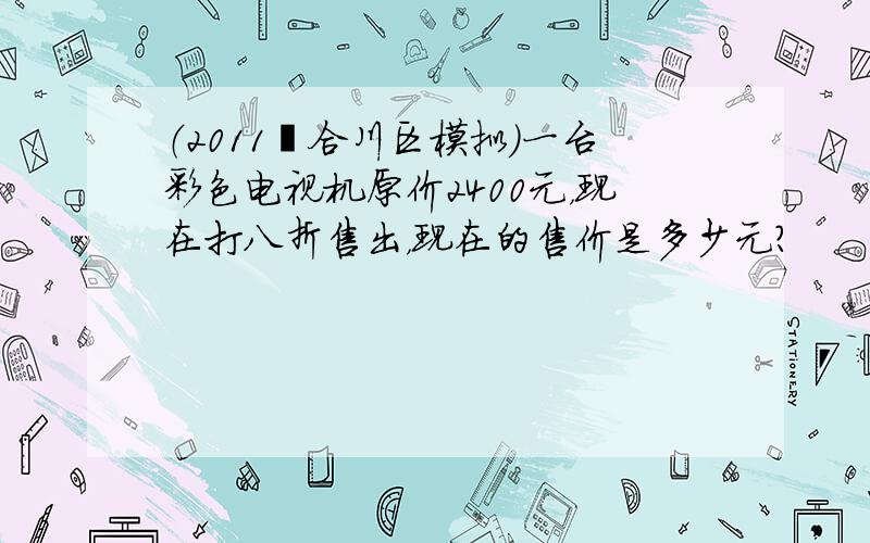 （2011•合川区模拟）一台彩色电视机原价2400元，现在打八折售出，现在的售价是多少元？