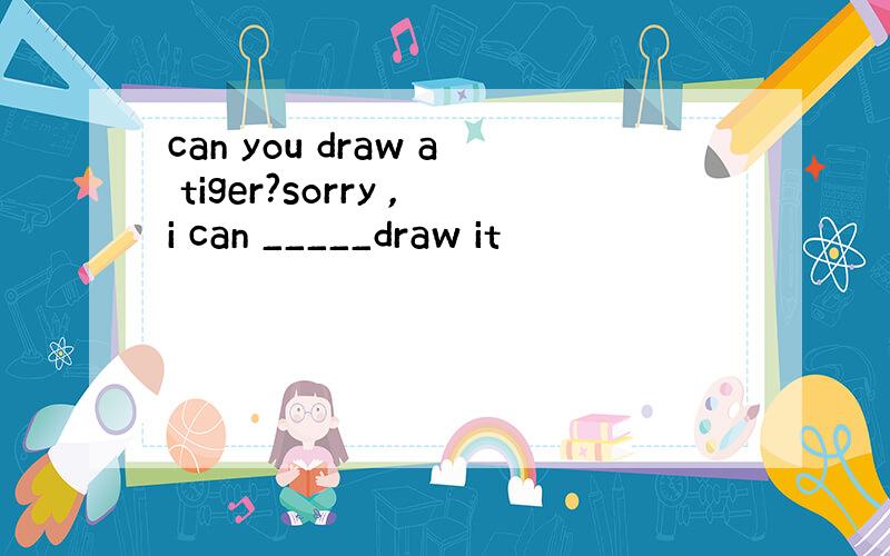 can you draw a tiger?sorry ,i can _____draw it