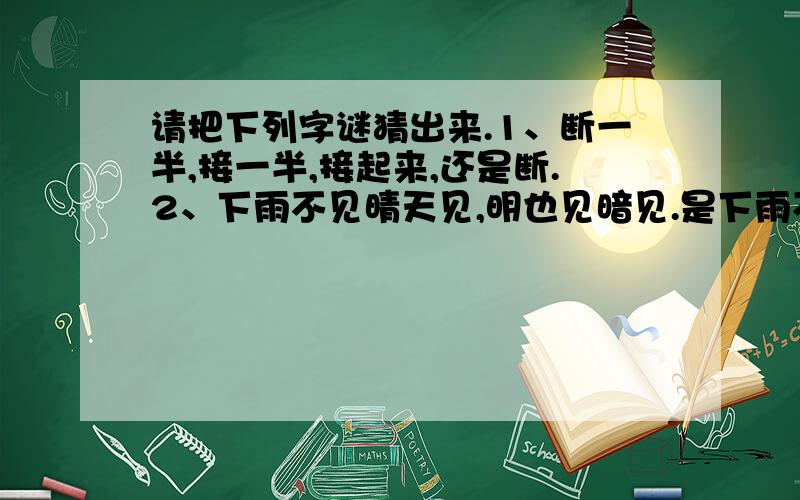 请把下列字谜猜出来.1、断一半,接一半,接起来,还是断.2、下雨不见晴天见,明也见暗见.是下雨不见晴天见,明也见暗也见.