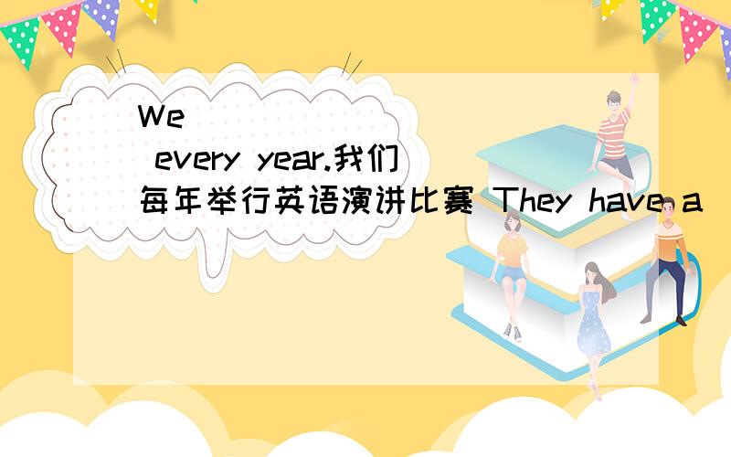 We ( ) ( ) ( ) every year.我们每年举行英语演讲比赛 They have a ( ) ( ) (