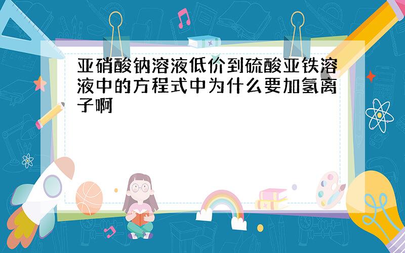 亚硝酸钠溶液低价到硫酸亚铁溶液中的方程式中为什么要加氢离子啊