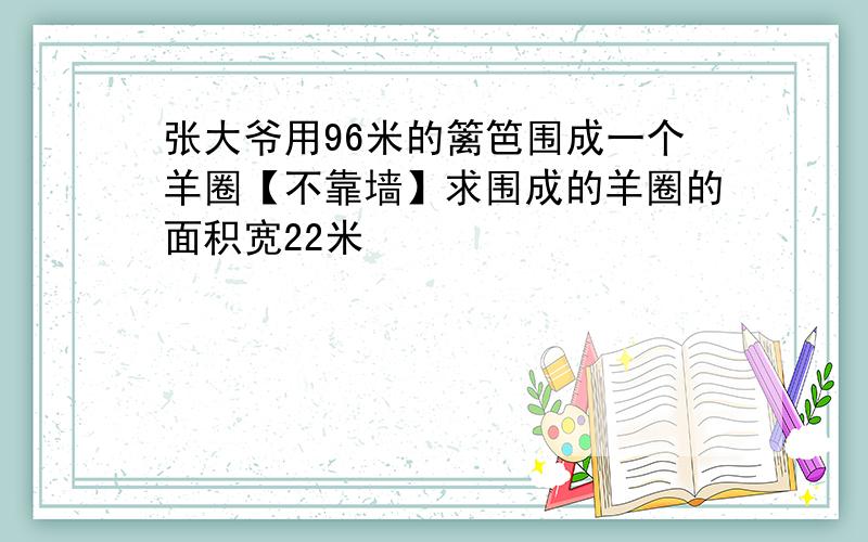 张大爷用96米的篱笆围成一个羊圈【不靠墙】求围成的羊圈的面积宽22米