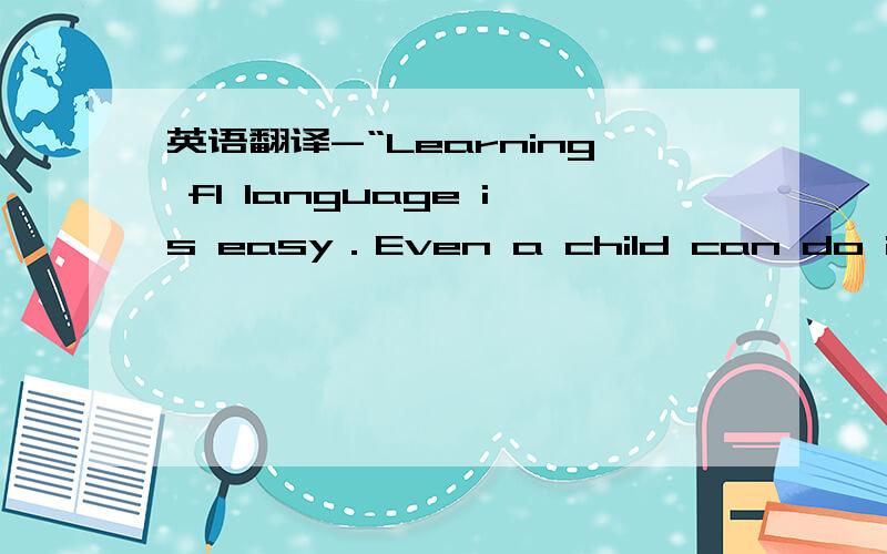 英语翻译-“Learning fl language is easy．Even a child can do it!”M