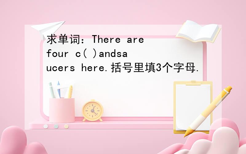 求单词：There are four c( )andsaucers here.括号里填3个字母.