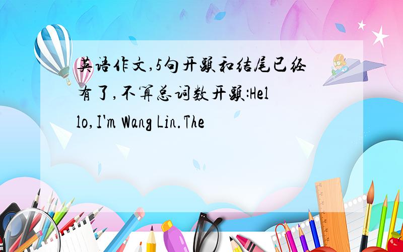 英语作文,5句开头和结尾已经有了,不算总词数开头:Hello,I'm Wang Lin.The