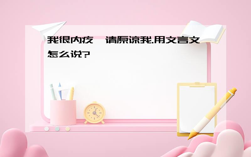 我很内疚,请原谅我.用文言文怎么说?