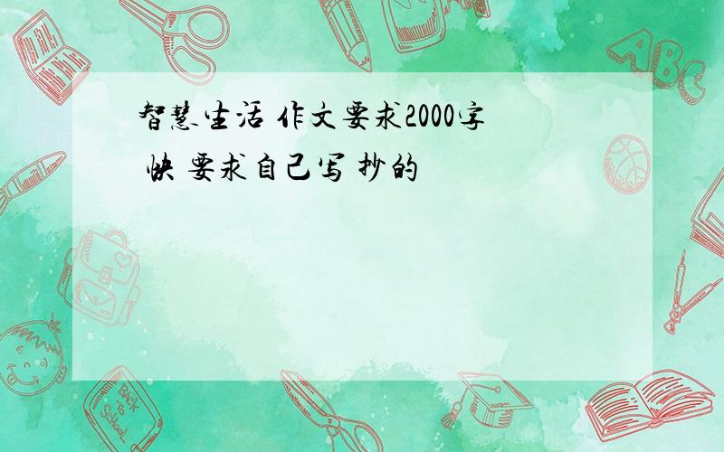 智慧生活 作文要求2000字 快 要求自己写 抄的