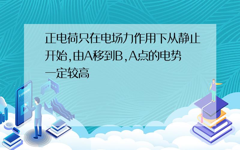 正电荷只在电场力作用下从静止开始,由A移到B,A点的电势一定较高