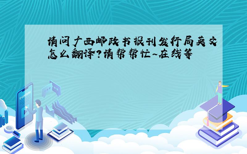 请问广西邮政书报刊发行局英文怎么翻译?请帮帮忙~在线等