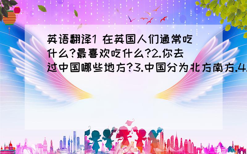 英语翻译1 在英国人们通常吃什么?最喜欢吃什么?2.你去过中国哪些地方?3.中国分为北方南方.4.一会儿餐厅见北方人喜欢