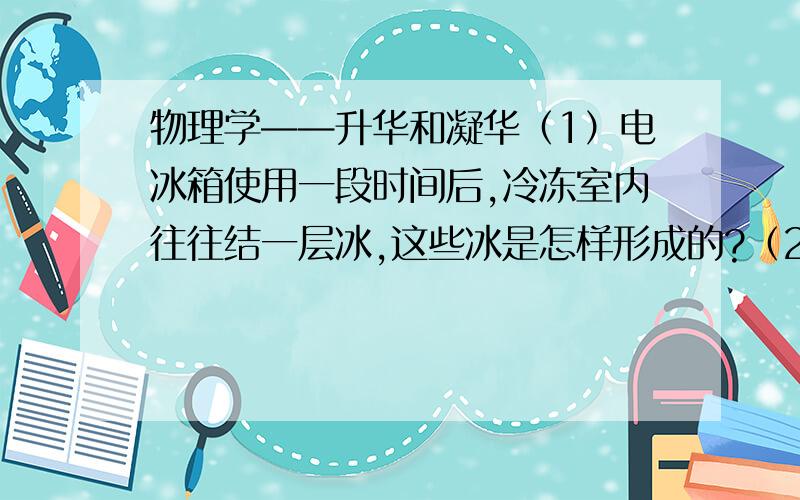 物理学——升华和凝华（1）电冰箱使用一段时间后,冷冻室内往往结一层冰,这些冰是怎样形成的?（2）寒冷的冬季,窗子玻璃上形