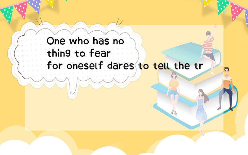 One who has nothing to fear for oneself dares to tell the tr