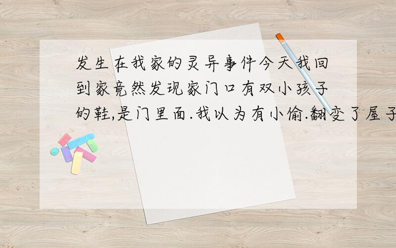 发生在我家的灵异事件今天我回到家竟然发现家门口有双小孩子的鞋,是门里面.我以为有小偷.翻变了屋子都没有,而且过了长时间那